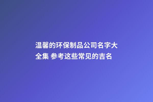 温馨的环保制品公司名字大全集 参考这些常见的吉名